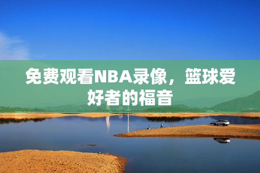 免费观看NBA录像，篮球爱好者的福音