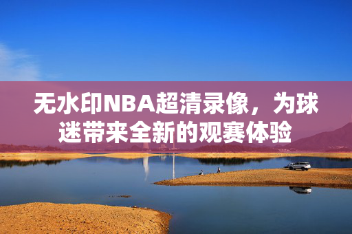无水印NBA超清录像，为球迷带来全新的观赛体验