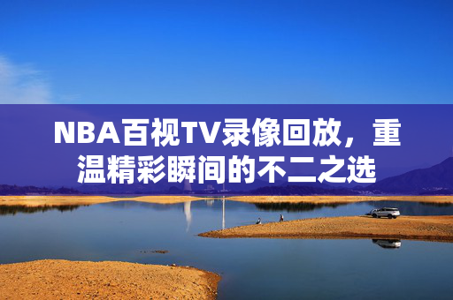 NBA百视TV录像回放，重温精彩瞬间的不二之选