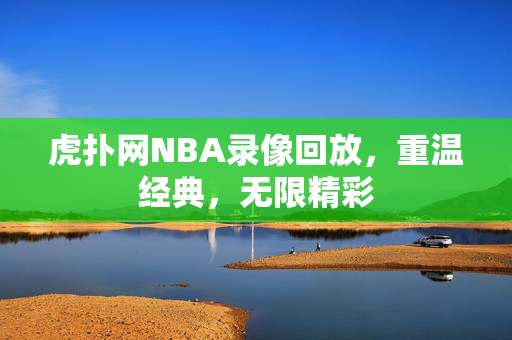 虎扑网NBA录像回放，重温经典，无限精彩