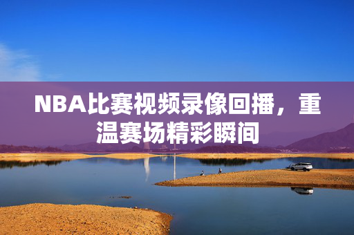 NBA比赛视频录像回播，重温赛场精彩瞬间