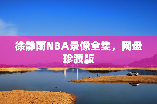 徐静雨NBA录像全集，网盘珍藏版