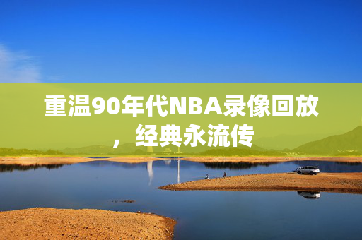 重温90年代NBA录像回放，经典永流传