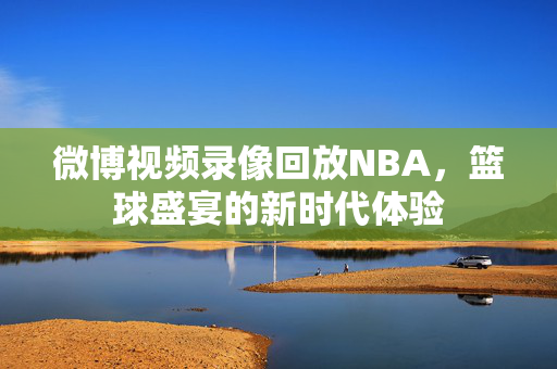 微博视频录像回放NBA，篮球盛宴的新时代体验