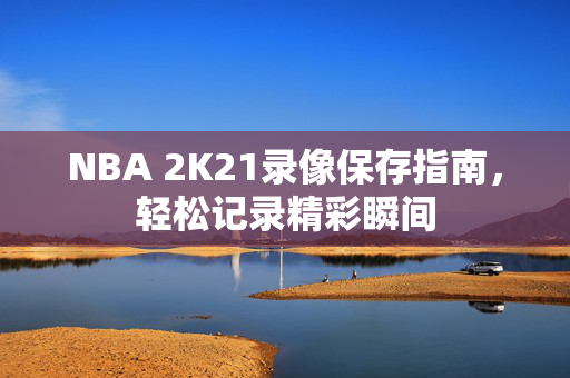 NBA 2K21录像保存指南，轻松记录精彩瞬间