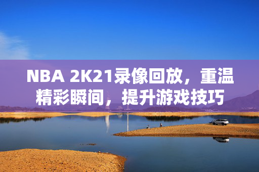 NBA 2K21录像回放，重温精彩瞬间，提升游戏技巧