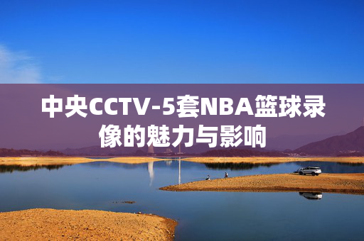 中央CCTV-5套NBA篮球录像的魅力与影响