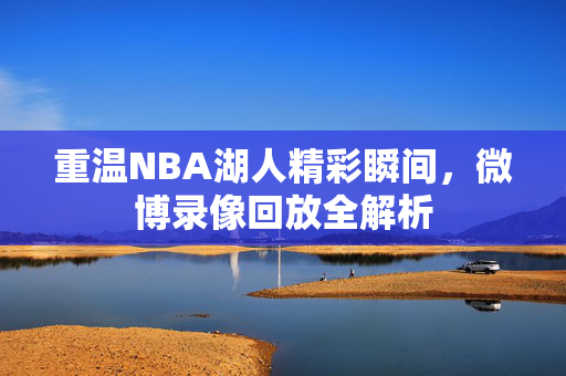 重温NBA湖人精彩瞬间，微博录像回放全解析