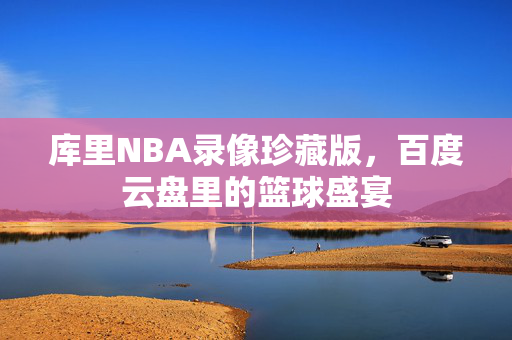 库里NBA录像珍藏版，百度云盘里的篮球盛宴