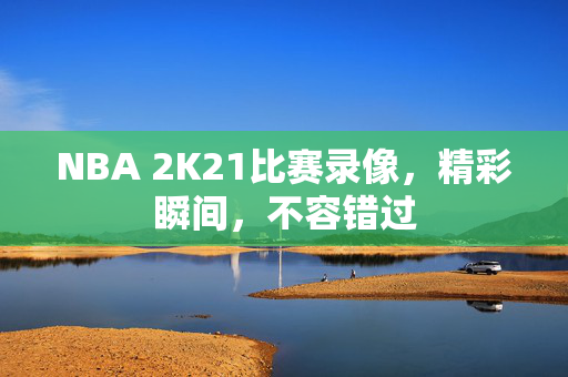 NBA 2K21比赛录像，精彩瞬间，不容错过