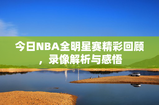 今日NBA全明星赛精彩回顾，录像解析与感悟