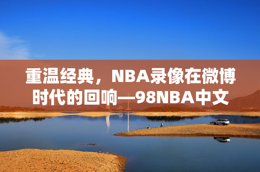 重温经典，NBA录像在微博时代的回响—98NBA中文录像微博热议