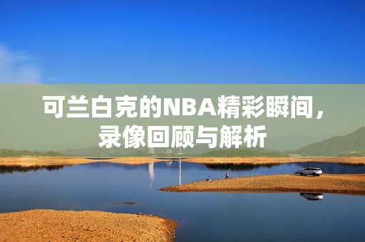 可兰白克的NBA精彩瞬间，录像回顾与解析