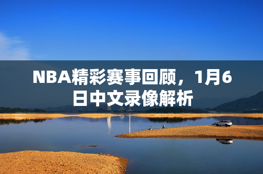 NBA精彩赛事回顾，1月6日中文录像解析