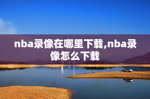 nba录像在哪里下载,nba录像怎么下载