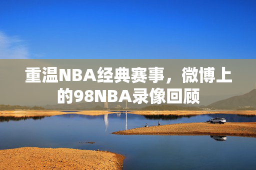重温NBA经典赛事，微博上的98NBA录像回顾