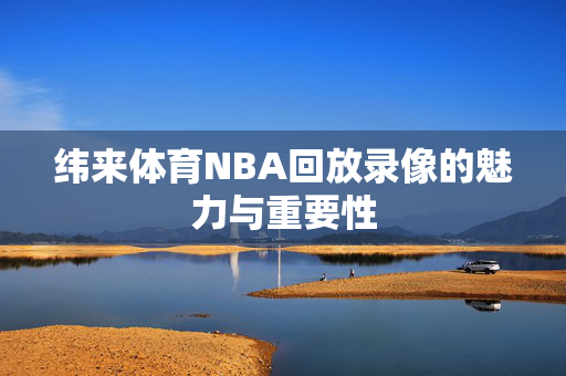 纬来体育NBA回放录像的魅力与重要性