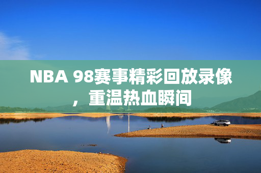 NBA 98赛事精彩回放录像，重温热血瞬间