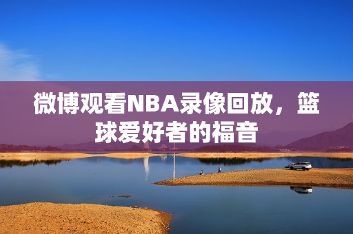 微博观看NBA录像回放，篮球爱好者的福音