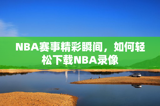 NBA赛事精彩瞬间，如何轻松下载NBA录像
