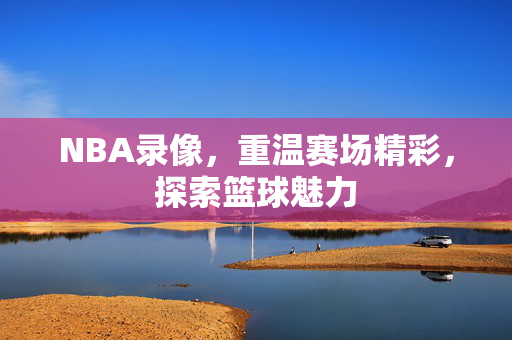 NBA录像，重温赛场精彩，探索篮球魅力