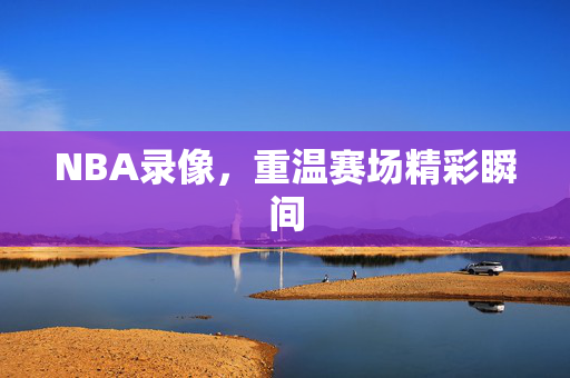 NBA录像，重温赛场精彩瞬间