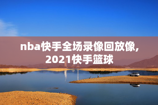 nba快手全场录像回放像,2021快手篮球