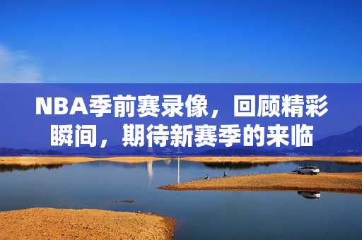 NBA季前赛录像，回顾精彩瞬间，期待新赛季的来临