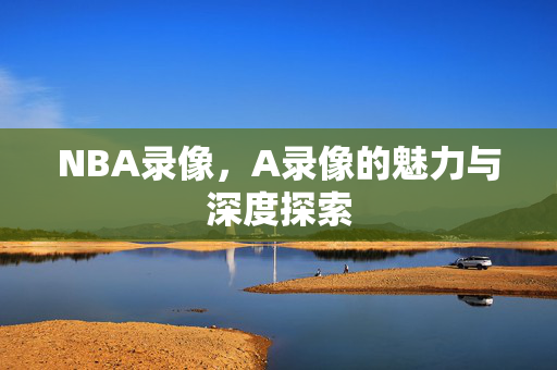 NBA录像，A录像的魅力与深度探索