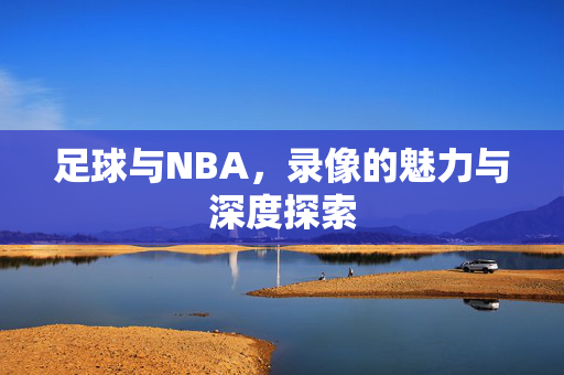 足球与NBA，录像的魅力与深度探索