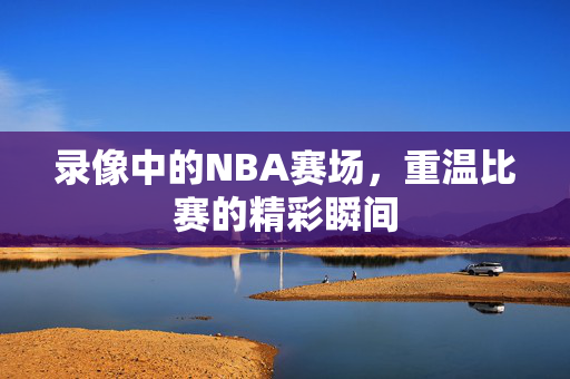 录像中的NBA赛场，重温比赛的精彩瞬间