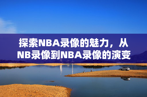 探索NBA录像的魅力，从NB录像到NBA录像的演变