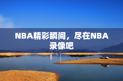 NBA精彩瞬间，尽在NBA录像吧