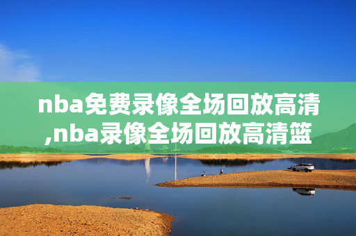 nba免费录像全场回放高清,nba录像全场回放高清篮网
