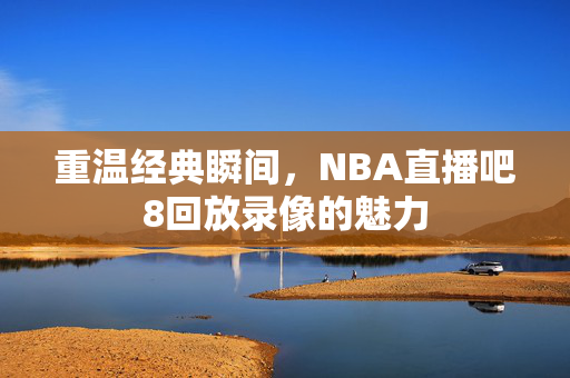 重温经典瞬间，NBA直播吧8回放录像的魅力