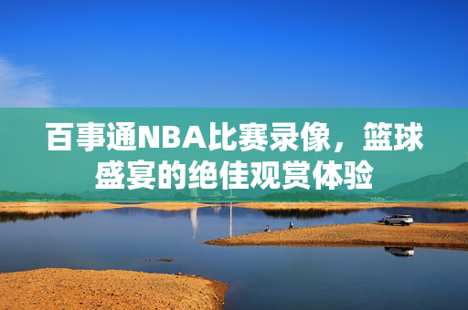 百事通NBA比赛录像，篮球盛宴的绝佳观赏体验