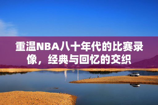 重温NBA八十年代的比赛录像，经典与回忆的交织