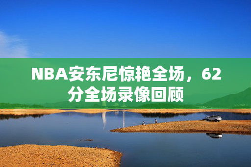 NBA安东尼惊艳全场，62分全场录像回顾