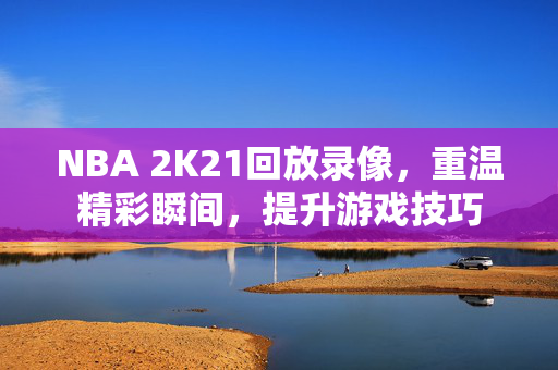 NBA 2K21回放录像，重温精彩瞬间，提升游戏技巧