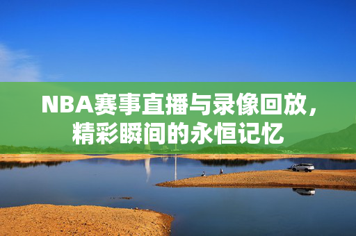 NBA赛事直播与录像回放，精彩瞬间的永恒记忆