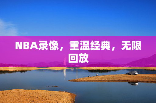 NBA录像，重温经典，无限回放