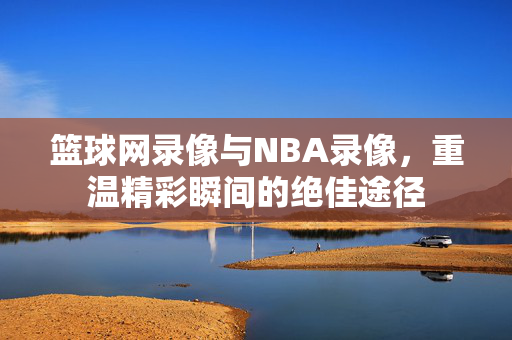 篮球网录像与NBA录像，重温精彩瞬间的绝佳途径