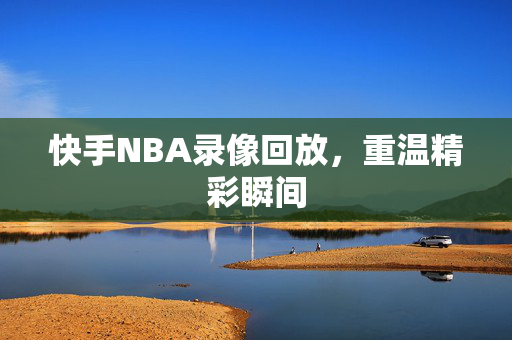 快手NBA录像回放，重温精彩瞬间