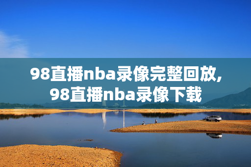 98直播nba录像完整回放,98直播nba录像下载