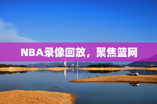 NBA录像回放，聚焦篮网