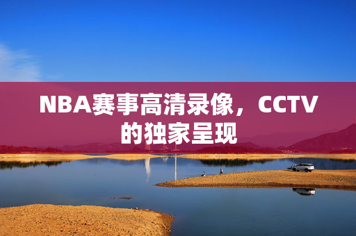 NBA赛事高清录像，CCTV的独家呈现