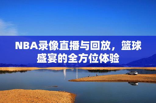 NBA录像直播与回放，篮球盛宴的全方位体验