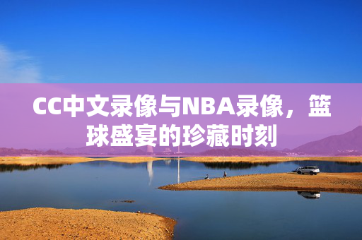 CC中文录像与NBA录像，篮球盛宴的珍藏时刻