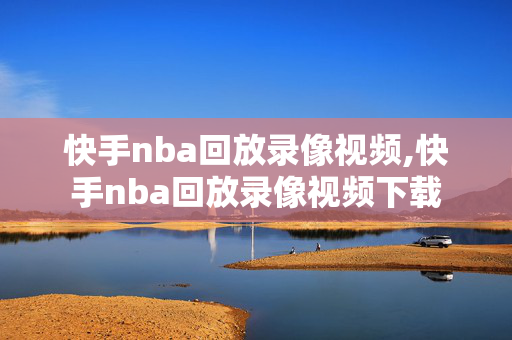 快手nba回放录像视频,快手nba回放录像视频下载