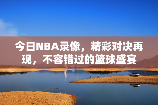 今日NBA录像，精彩对决再现，不容错过的篮球盛宴